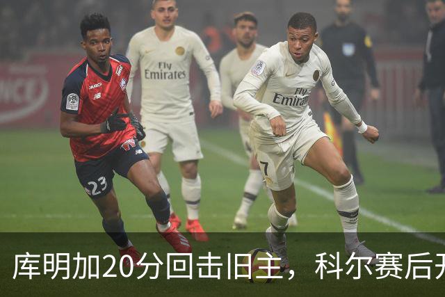 库明加20分回击旧主，科尔赛后开口谈他加盟森林狼
