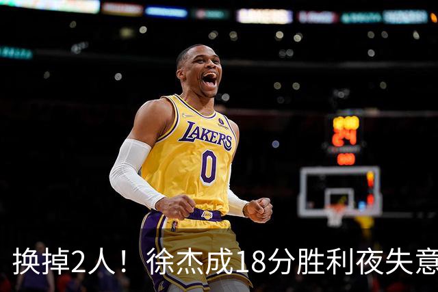 换掉2人！徐杰成18分胜利夜失意人，2神射救场，新帅5虎尝试失败